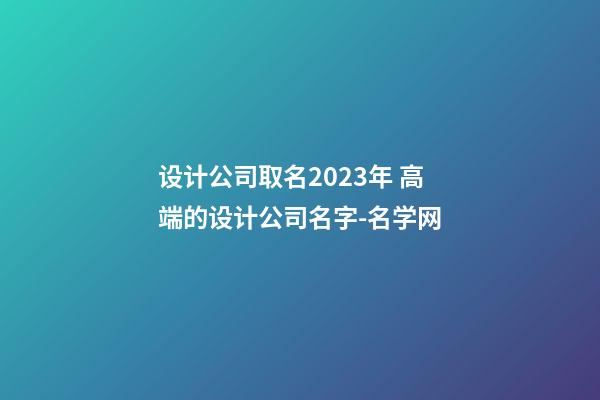 设计公司取名2023年 高端的设计公司名字-名学网-第1张-公司起名-玄机派